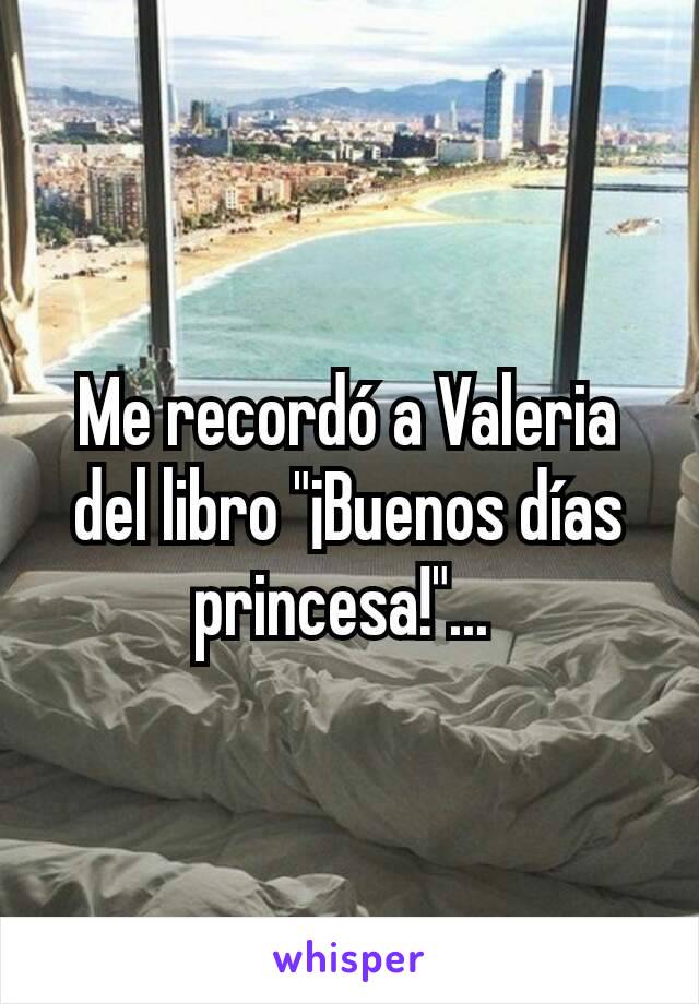 Me recordó a Valeria del libro "¡Buenos días princesa!"... 