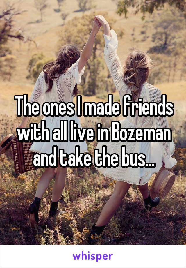 The ones I made friends with all live in Bozeman and take the bus...