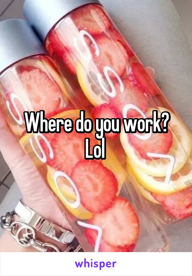 Where do you work? Lol 