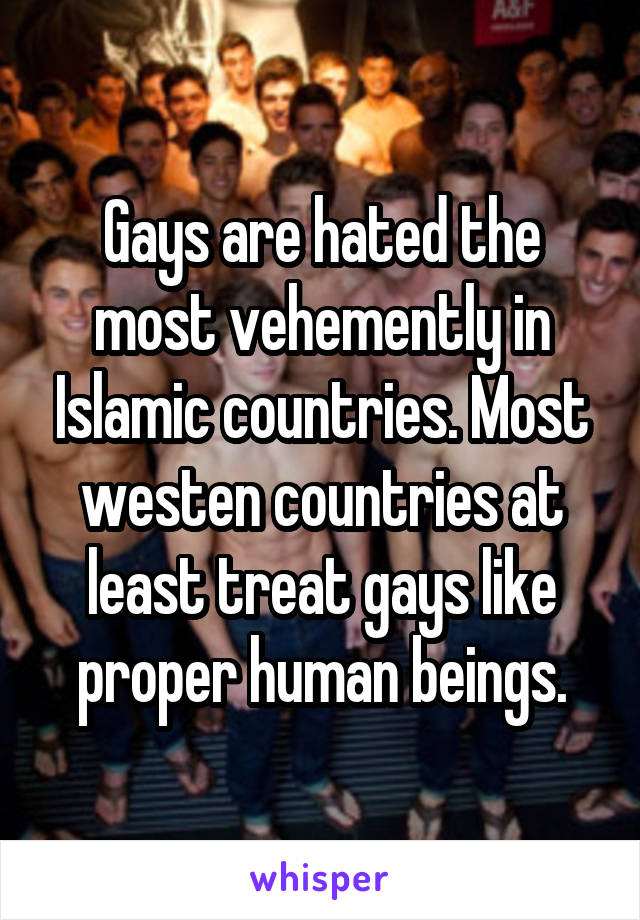 Gays are hated the most vehemently in Islamic countries. Most westen countries at least treat gays like proper human beings.