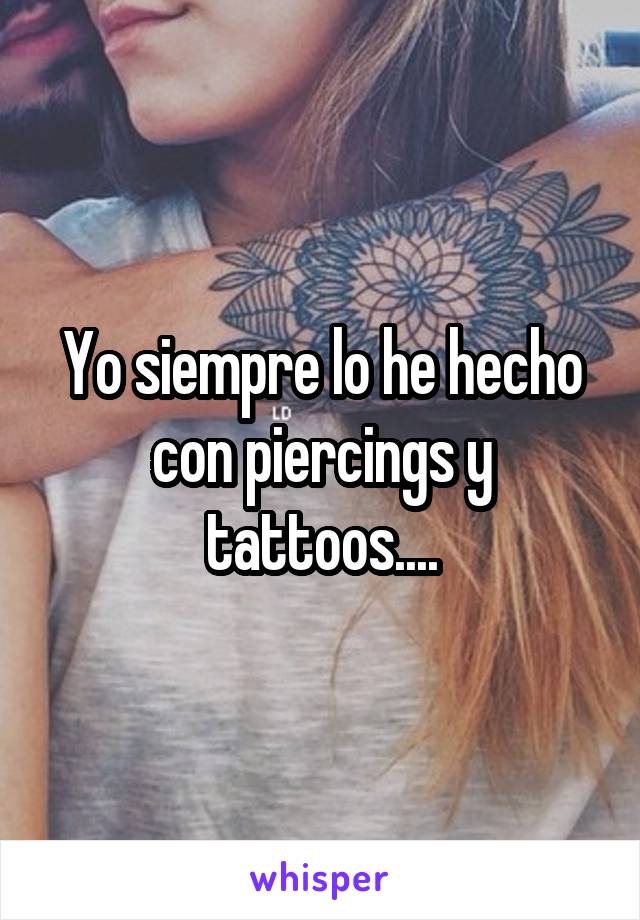 Yo siempre lo he hecho con piercings y tattoos....