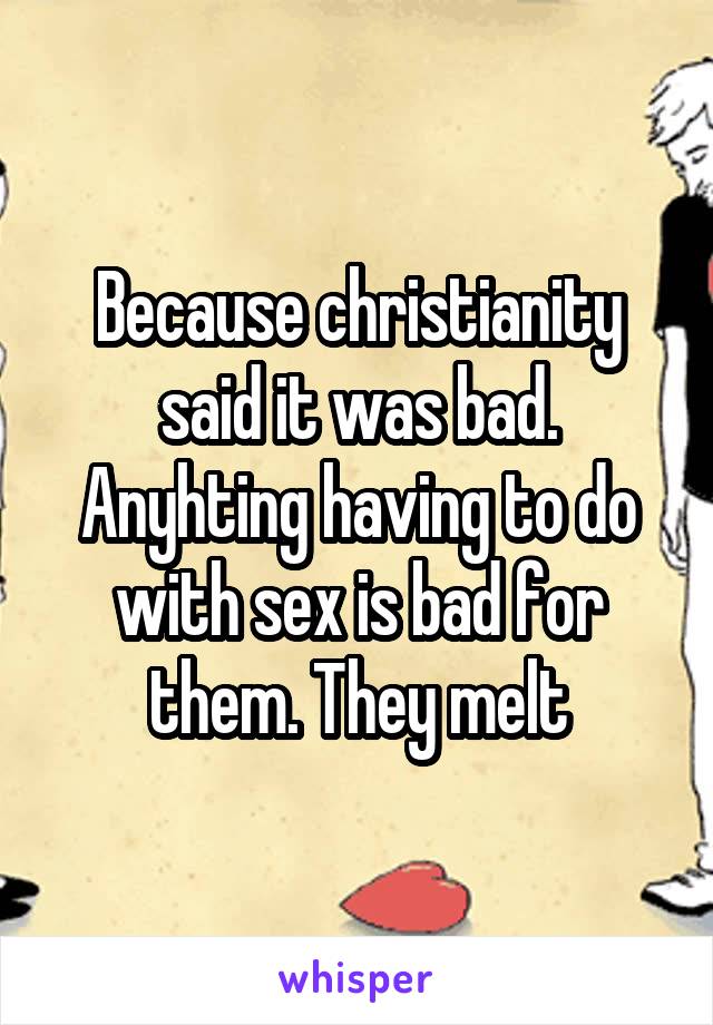 Because christianity said it was bad. Anyhting having to do with sex is bad for them. They melt