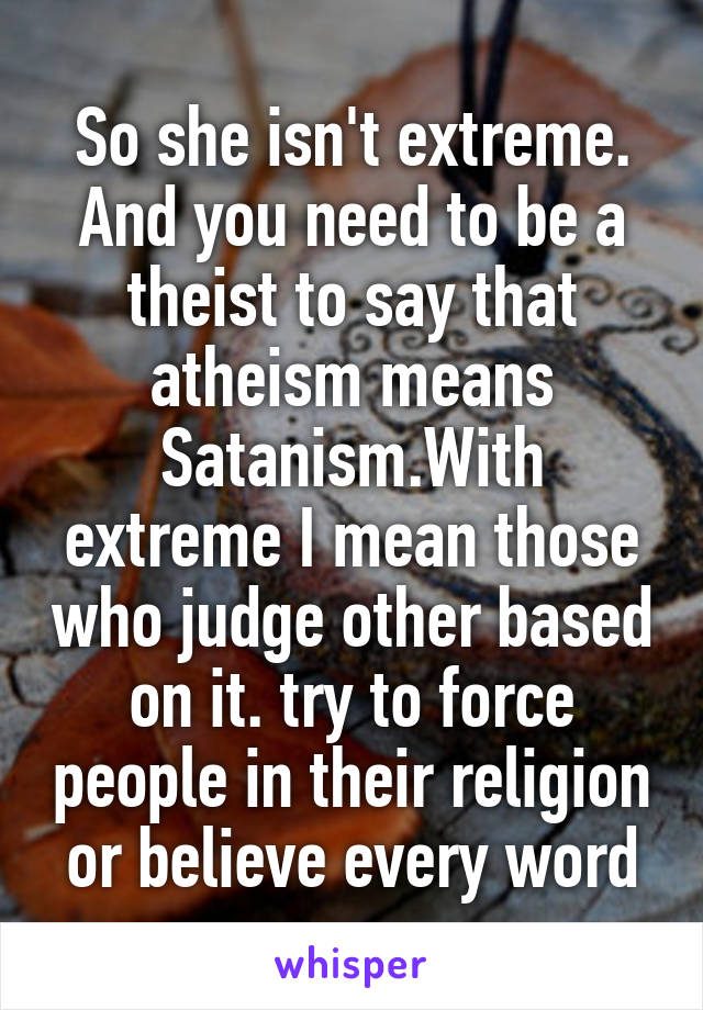 So she isn't extreme.
And you need to be a theist to say that atheism means Satanism.With extreme I mean those who judge other based on it. try to force people in their religion or believe every word