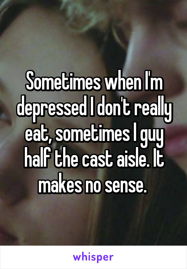 Sometimes when I'm depressed I don't really eat, sometimes I guy half the cast aisle. It makes no sense. 