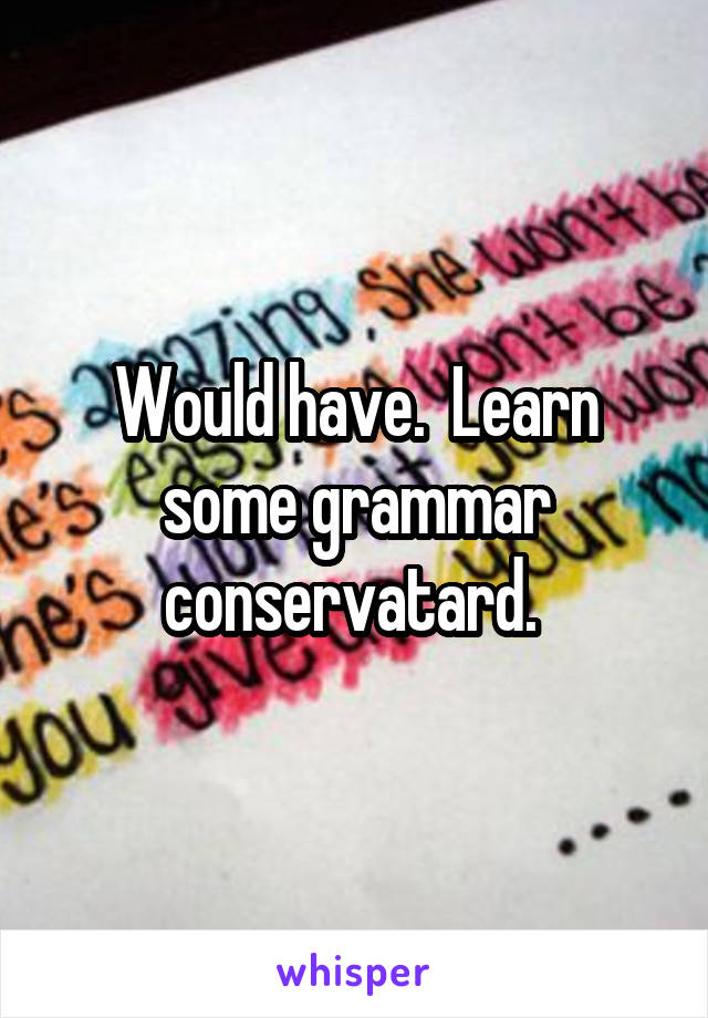 Would have.  Learn some grammar conservatard. 