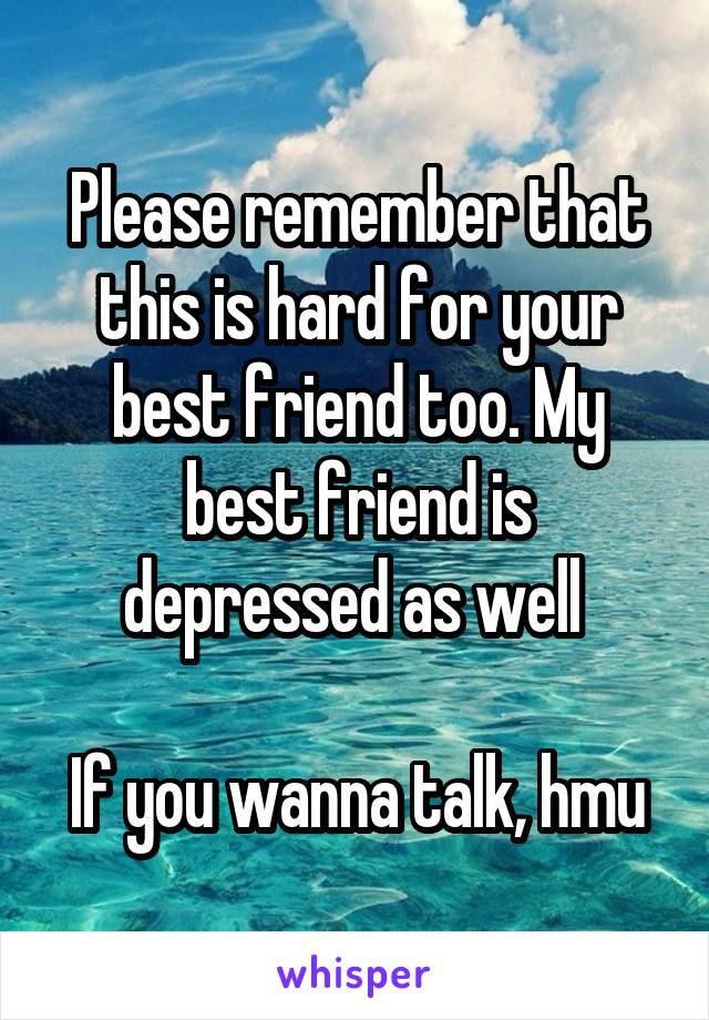 Please remember that this is hard for your best friend too. My best friend is depressed as well 

If you wanna talk, hmu