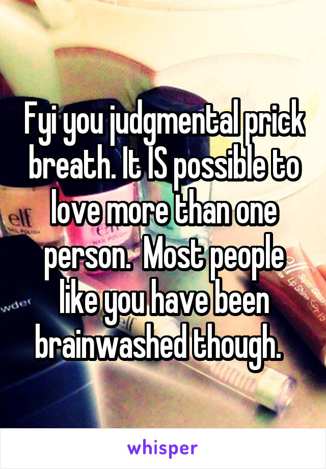 Fyi you judgmental prick breath. It IS possible to love more than one person.  Most people like you have been brainwashed though.  