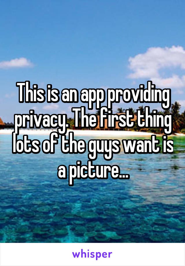 This is an app providing privacy. The first thing lots of the guys want is a picture...