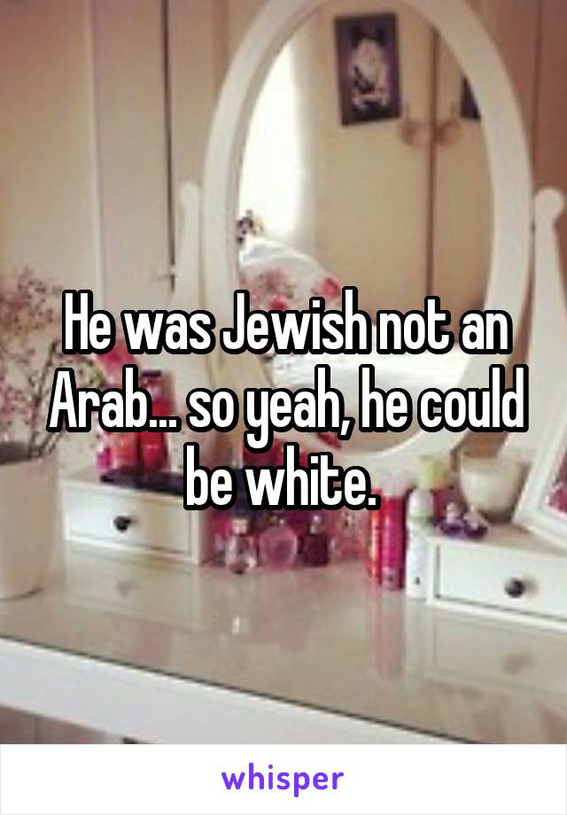 He was Jewish not an Arab... so yeah, he could be white. 