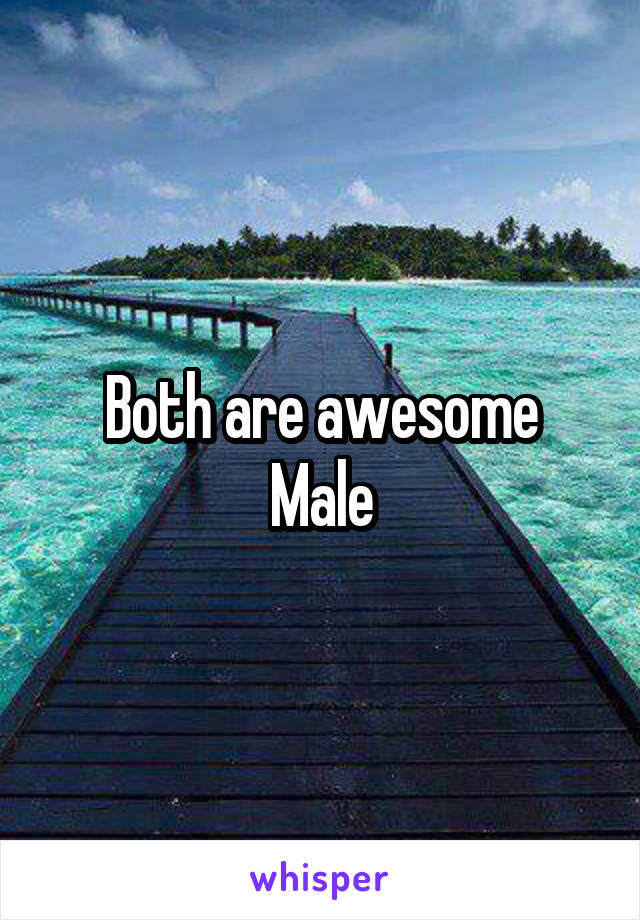 Both are awesome
Male