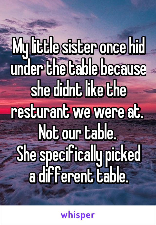 My little sister once hid under the table because she didnt like the resturant we were at. 
Not our table. 
She specifically picked a different table.
