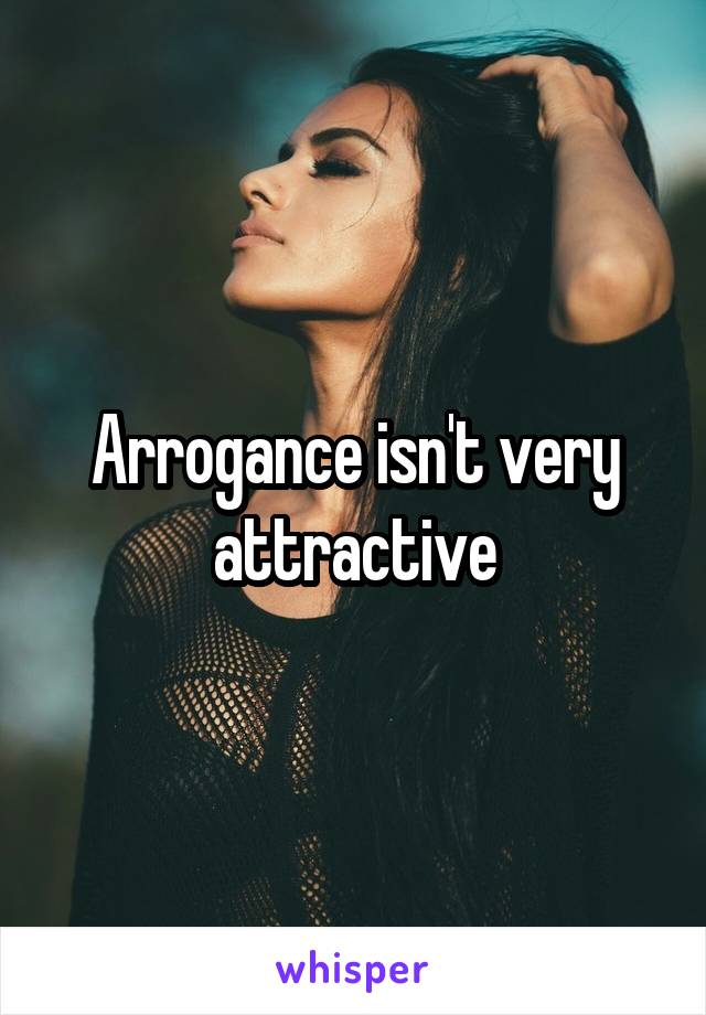 Arrogance isn't very attractive