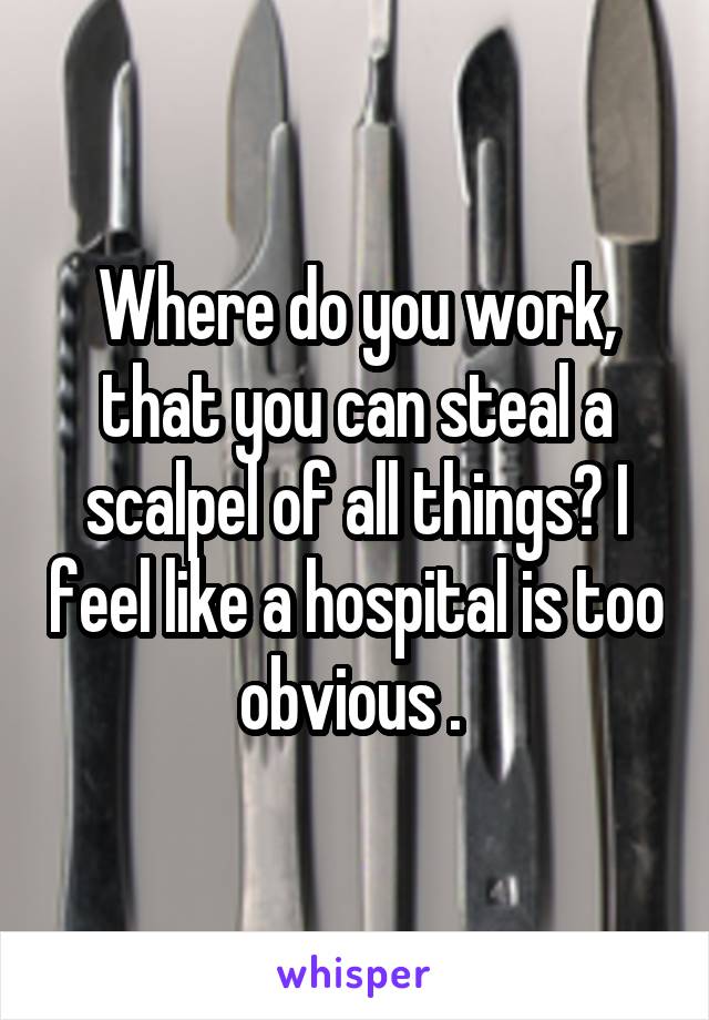 Where do you work, that you can steal a scalpel of all things? I feel like a hospital is too obvious . 