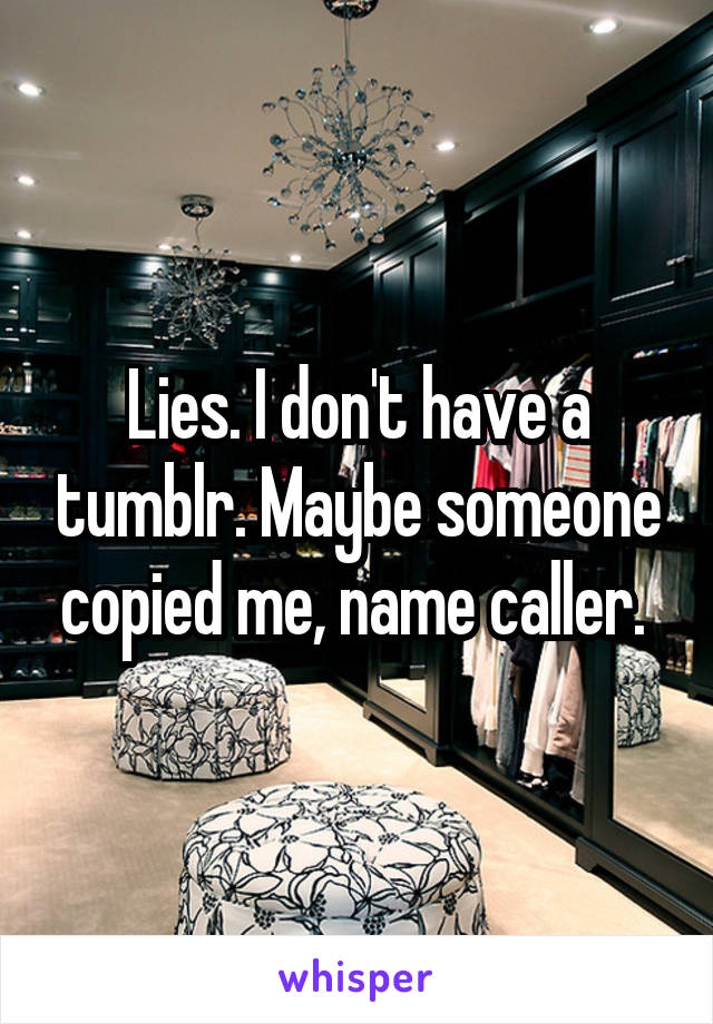 Lies. I don't have a tumblr. Maybe someone copied me, name caller. 