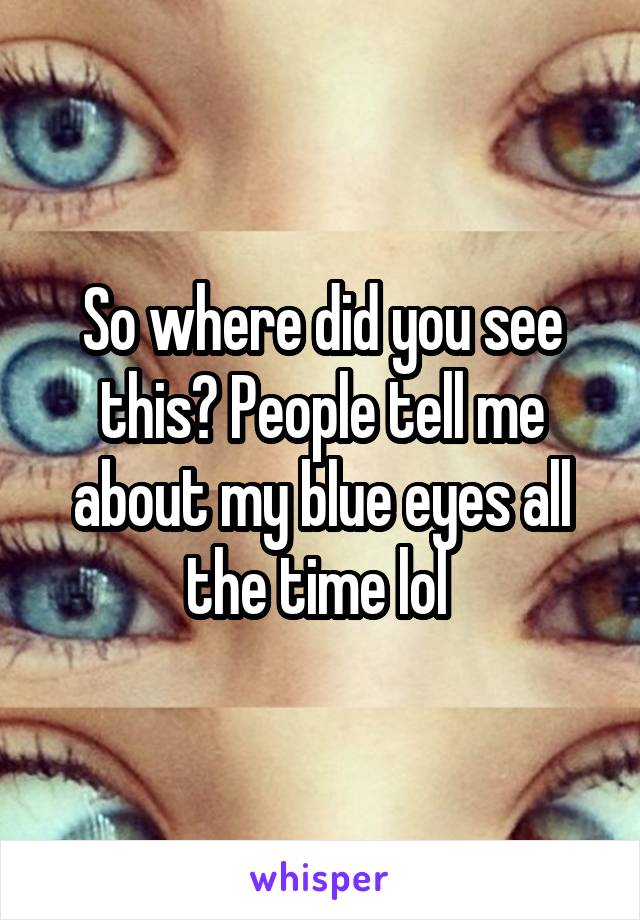 So where did you see this? People tell me about my blue eyes all the time lol 