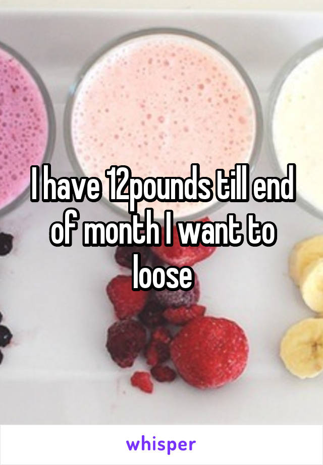 I have 12pounds till end of month I want to loose