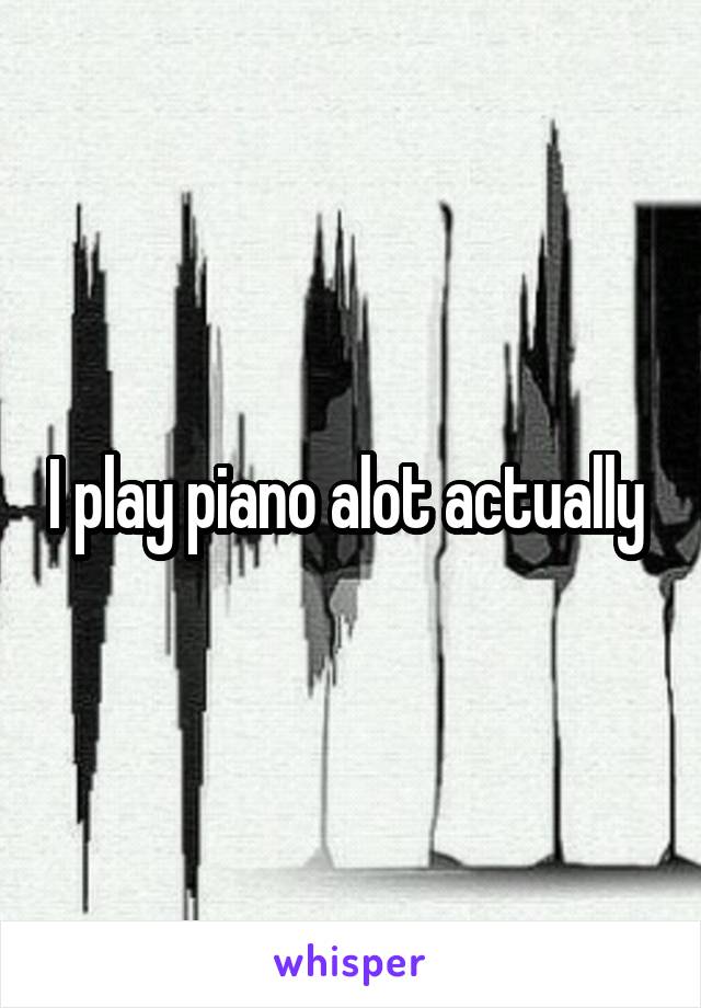 I play piano alot actually 