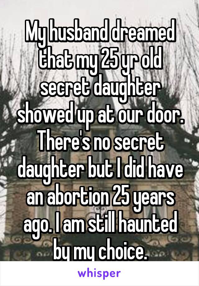 My husband dreamed that my 25 yr old secret daughter showed up at our door. There's no secret daughter but I did have an abortion 25 years ago. I am still haunted by my choice.