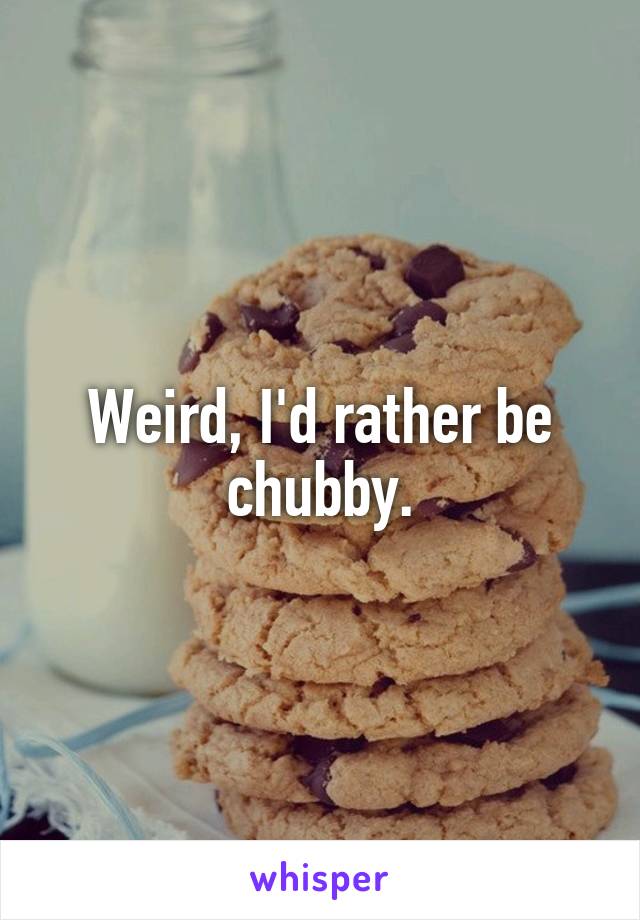 Weird, I'd rather be chubby.