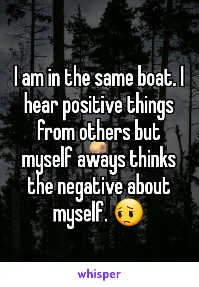 I am in the same boat. I hear positive things from others but myself aways thinks the negative about myself. 😔