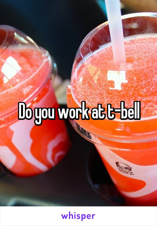 Do you work at t-bell