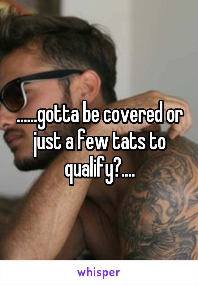 ......gotta be covered or just a few tats to qualify?....