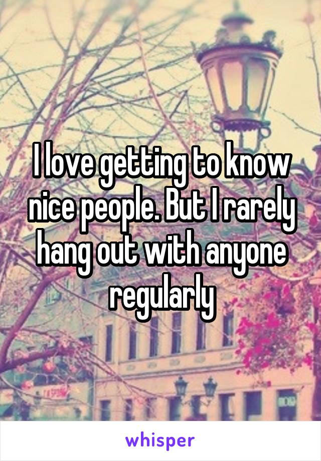 I love getting to know nice people. But I rarely hang out with anyone regularly