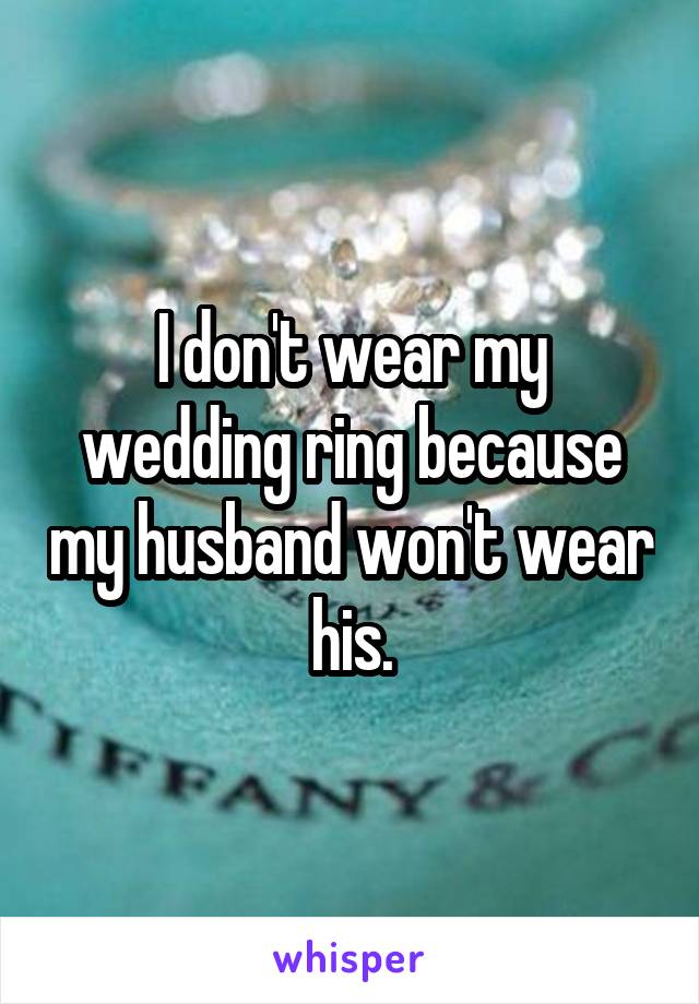 I don't wear my wedding ring because my husband won't wear his.
