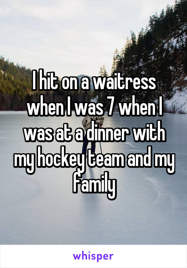 I hit on a waitress when I was 7 when I was at a dinner with my hockey team and my family