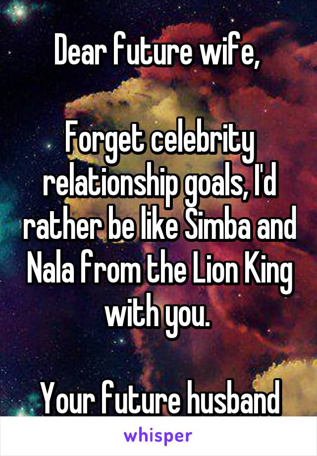 Dear future wife, 

Forget celebrity relationship goals, I'd rather be like Simba and Nala from the Lion King with you. 

Your future husband