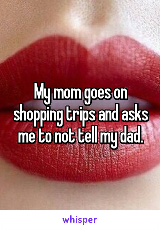 My mom goes on shopping trips and asks me to not tell my dad.