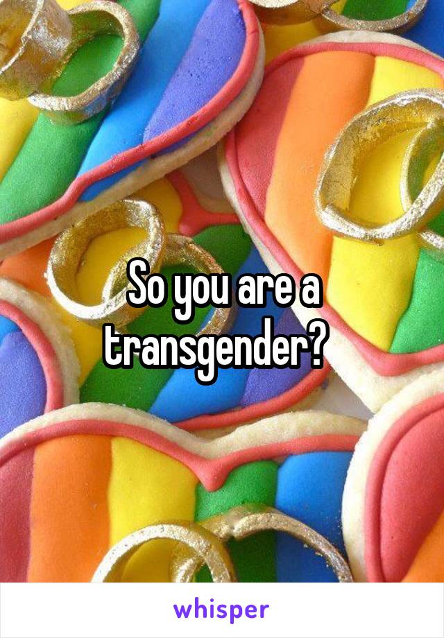 So you are a transgender?  