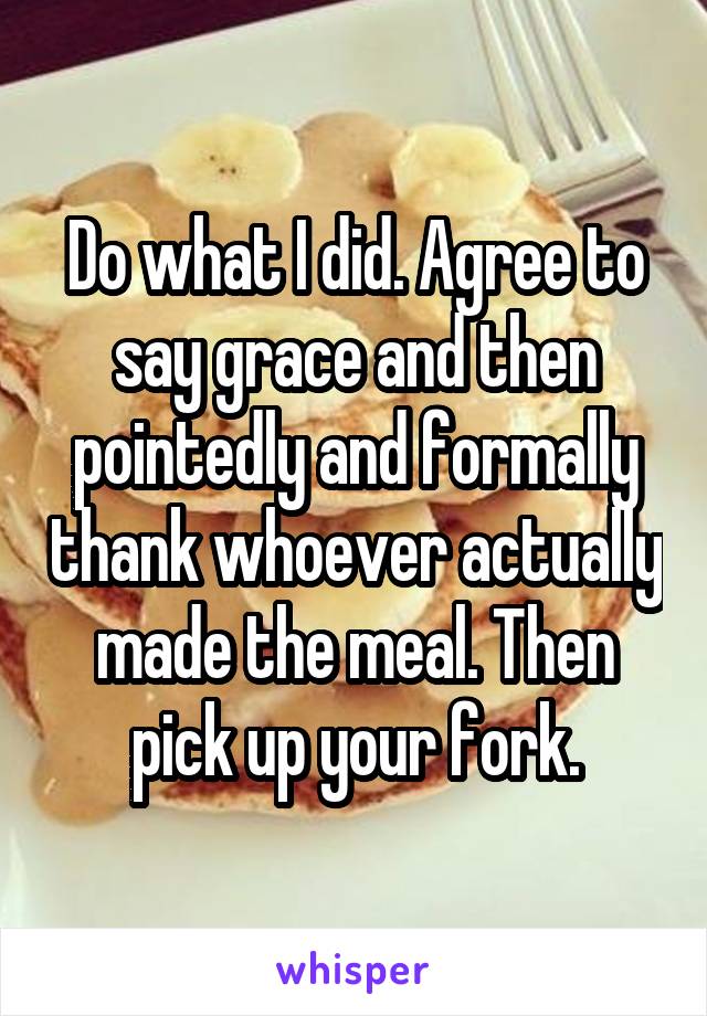 Do what I did. Agree to say grace and then pointedly and formally thank whoever actually made the meal. Then pick up your fork.