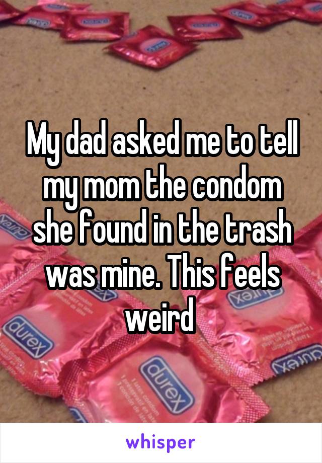 My dad asked me to tell my mom the condom she found in the trash was mine. This feels weird 