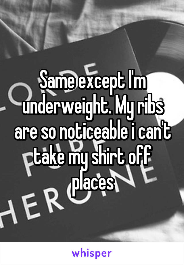 Same except I'm underweight. My ribs are so noticeable i can't take my shirt off places