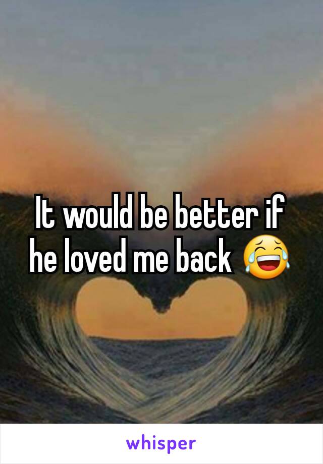 It would be better if he loved me back 😂