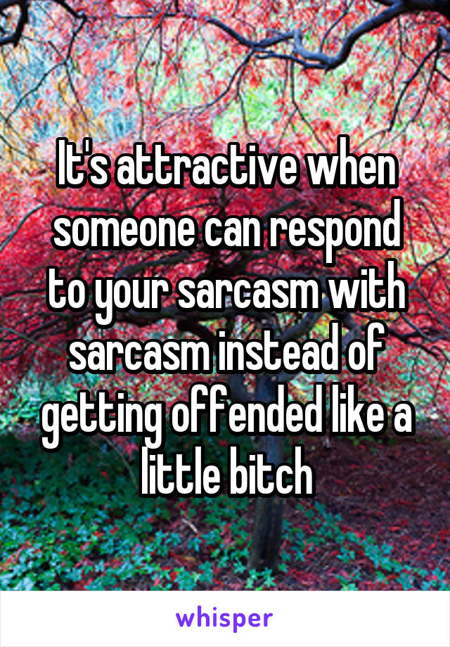 It's attractive when someone can respond to your sarcasm with sarcasm instead of getting offended like a little bitch