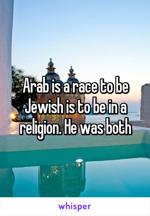 Arab is a race to be Jewish is to be in a religion. He was both