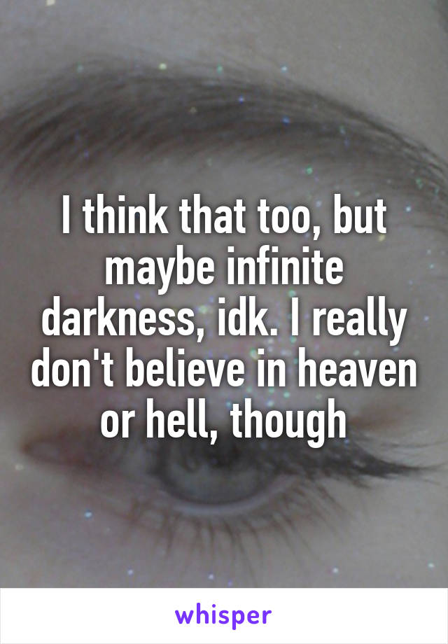 I think that too, but maybe infinite darkness, idk. I really don't believe in heaven or hell, though