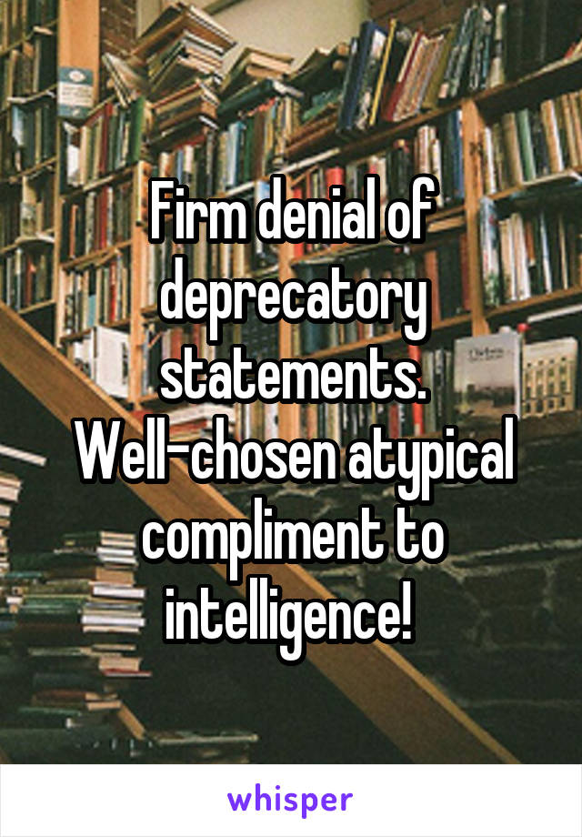 Firm denial of deprecatory statements. Well-chosen atypical compliment to intelligence! 