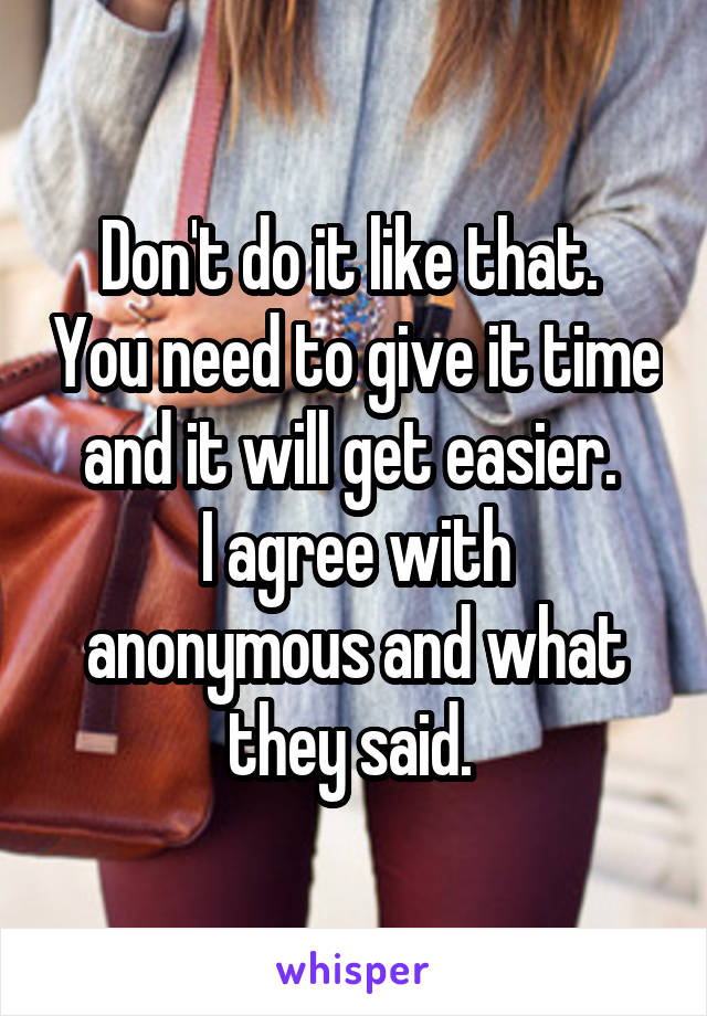 Don't do it like that.  You need to give it time and it will get easier. 
I agree with anonymous and what they said. 