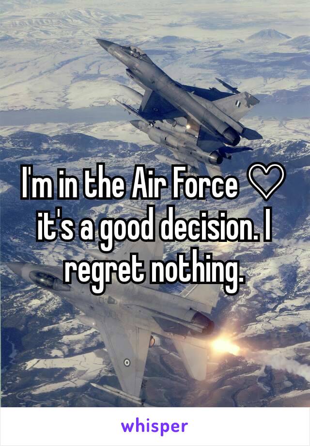 I'm in the Air Force ♡ it's a good decision. I regret nothing.