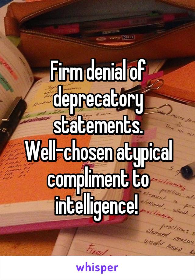 Firm denial of deprecatory statements. Well-chosen atypical compliment to intelligence! 