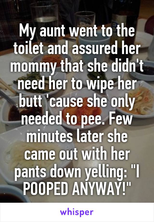 My aunt went to the toilet and assured her mommy that she didn't need her to wipe her butt 'cause she only needed to pee. Few minutes later she came out with her pants down yelling: "I POOPED ANYWAY!"