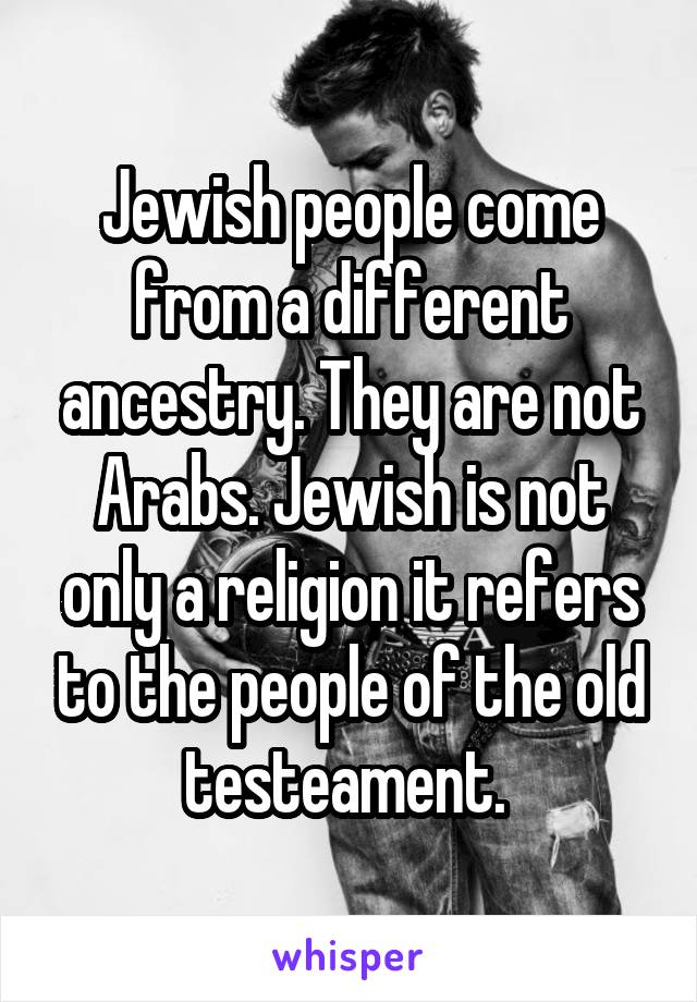 Jewish people come from a different ancestry. They are not Arabs. Jewish is not only a religion it refers to the people of the old testeament. 