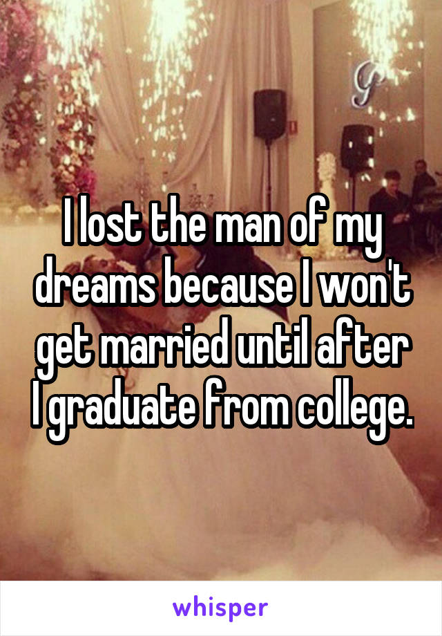 I lost the man of my dreams because I won't get married until after I graduate from college.