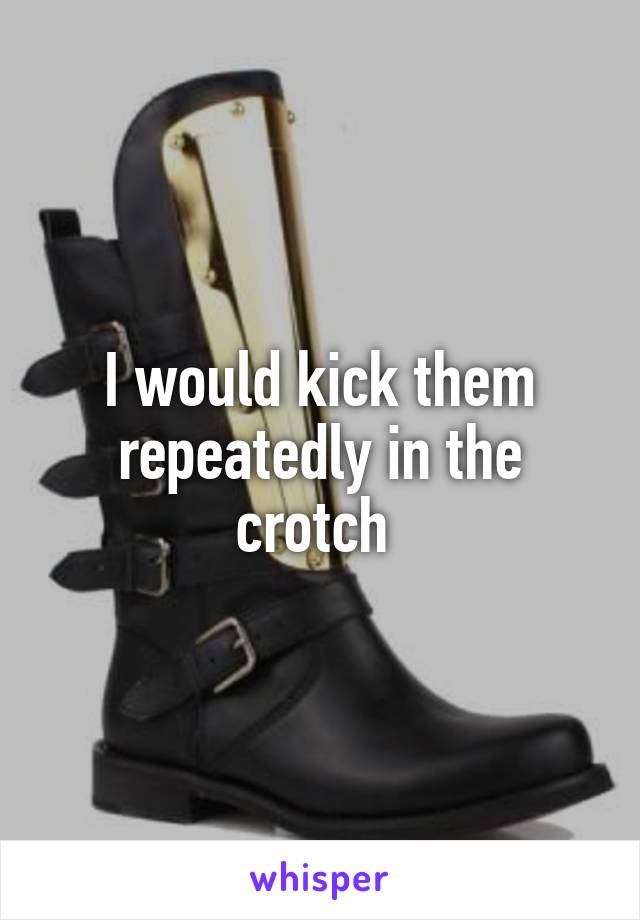 I would kick them repeatedly in the crotch 