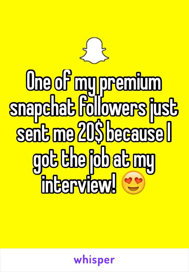 One of my premium snapchat followers just sent me 20$ because I got the job at my interview! 😍