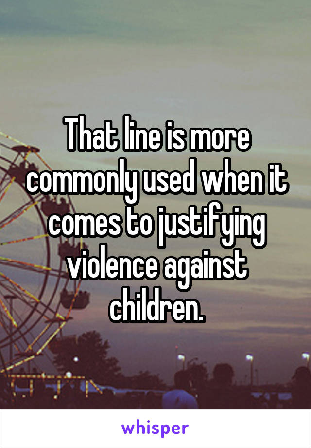 That line is more commonly used when it comes to justifying violence against children.