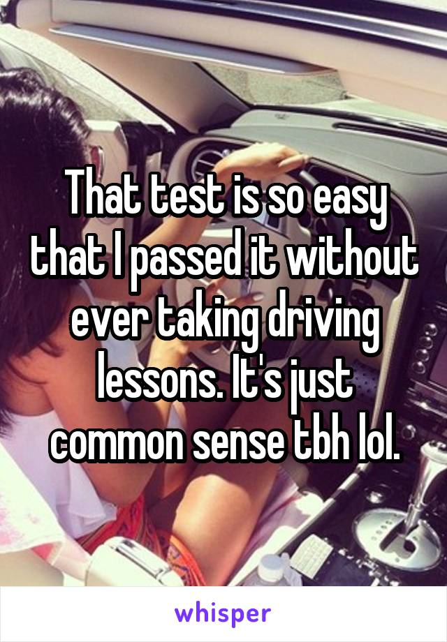 That test is so easy that I passed it without ever taking driving lessons. It's just common sense tbh lol.